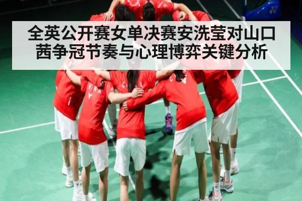 全英公开赛女单决赛安洗莹对山口茜争冠节奏与心理博弈关键分析